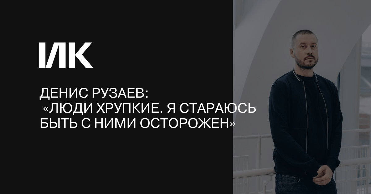 Денис Рузаев: Люди хрупкие. Я стараюсь быть с ними осторожен